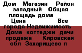 Дом . Магазин. › Район ­ западный › Общая площадь дома ­ 134 › Цена ­ 5 000 000 - Все города Недвижимость » Дома, коттеджи, дачи продажа   . Кировская обл.,Захарищево п.